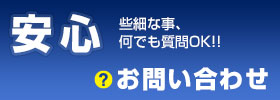 安心/些細な事、何でも質問OK!! お問い合わせ